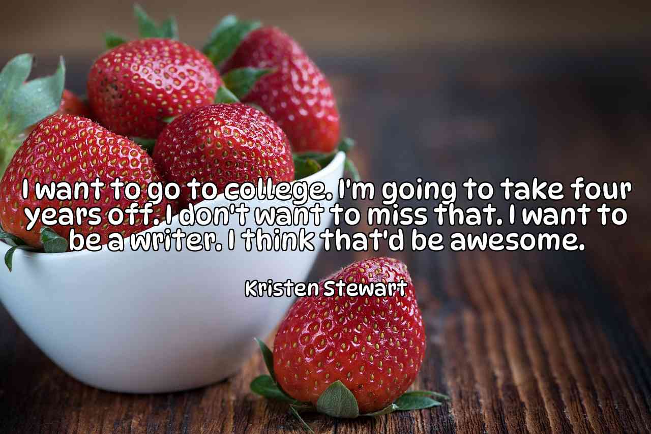 I want to go to college. I'm going to take four years off. I don't want to miss that. I want to be a writer. I think that'd be awesome. - Kristen Stewart