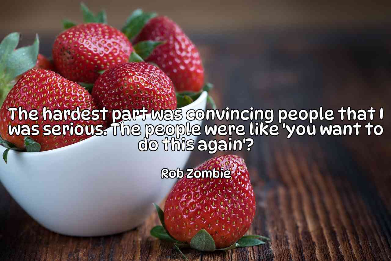 The hardest part was convincing people that I was serious. The people were like 'you want to do this again'? - Rob Zombie