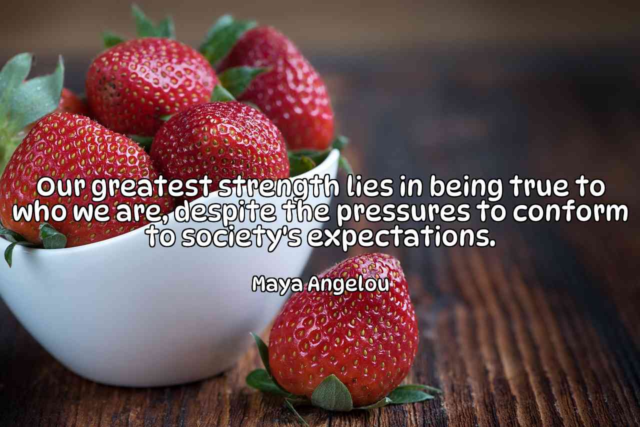 Our greatest strength lies in being true to who we are, despite the pressures to conform to society's expectations. - Maya Angelou