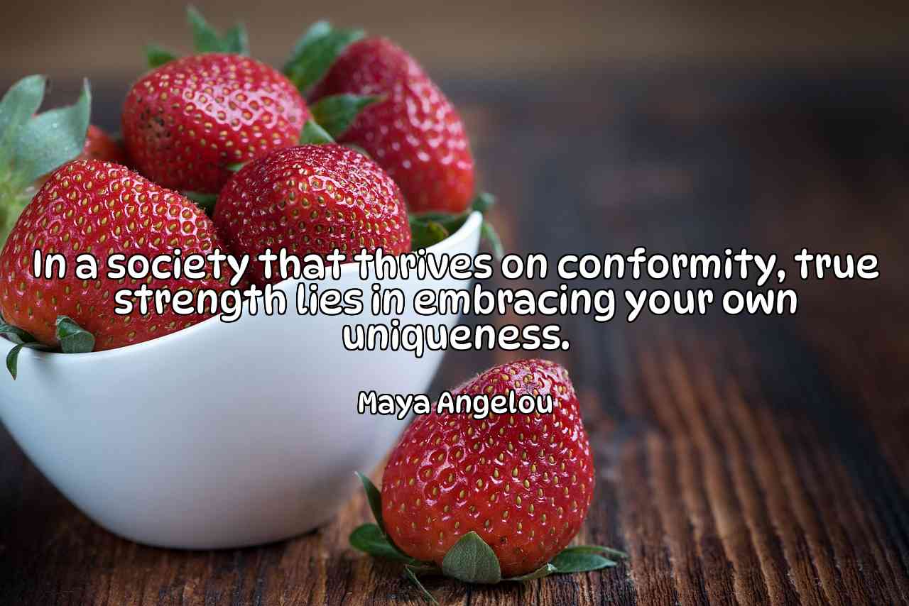 In a society that thrives on conformity, true strength lies in embracing your own uniqueness. - Maya Angelou