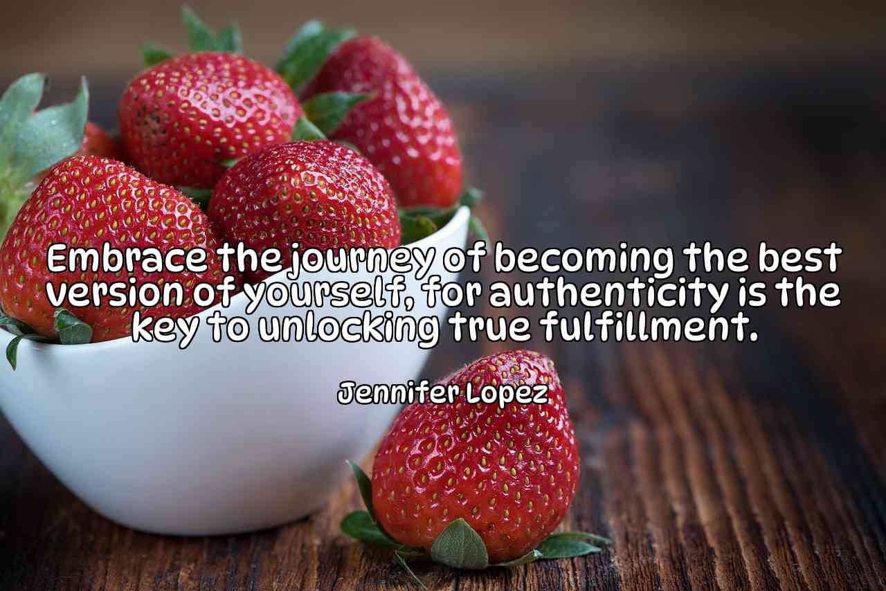 Embrace the journey of becoming the best version of yourself, for authenticity is the key to unlocking true fulfillment. - Jennifer Lopez