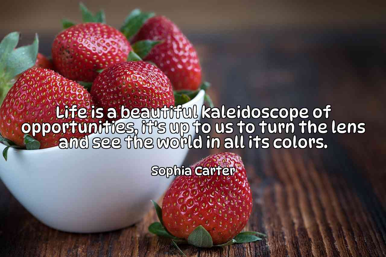 Life is a beautiful kaleidoscope of opportunities, it's up to us to turn the lens and see the world in all its colors. - Sophia Carter