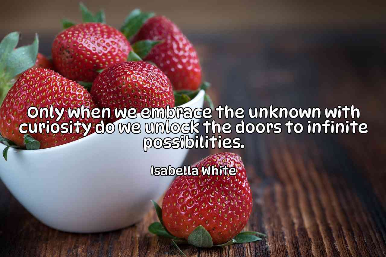 Only when we embrace the unknown with curiosity do we unlock the doors to infinite possibilities. - Isabella White