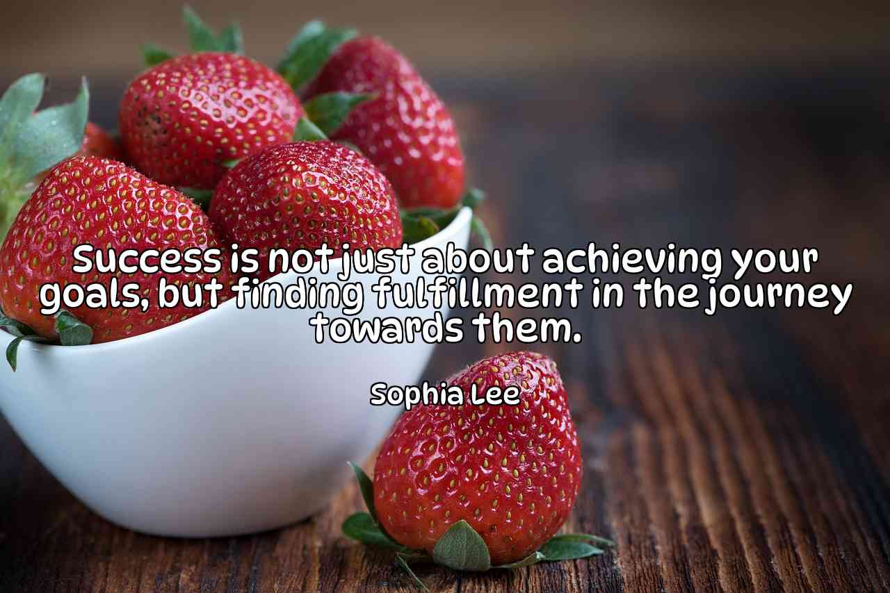 Success is not just about achieving your goals, but finding fulfillment in the journey towards them. - Sophia Lee