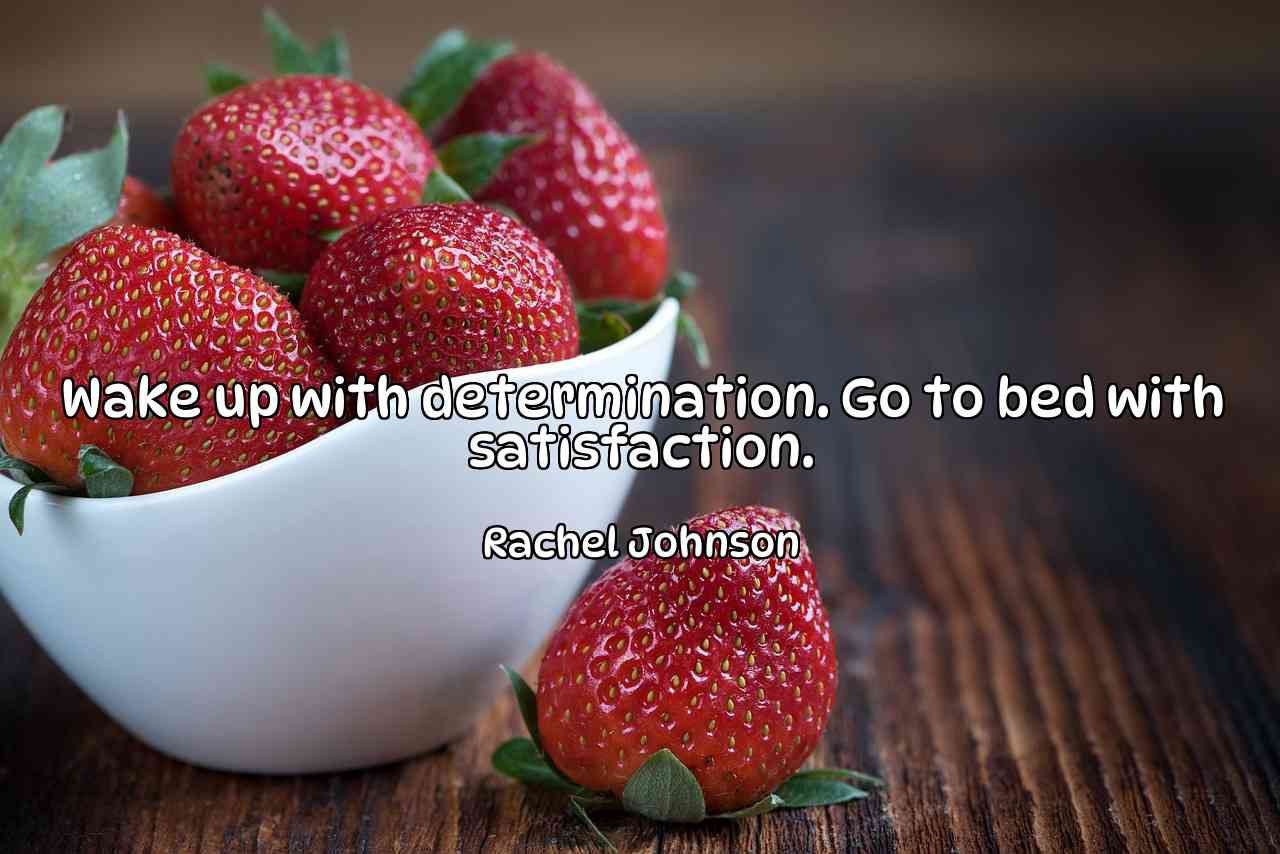 Wake up with determination. Go to bed with satisfaction. - Rachel Johnson