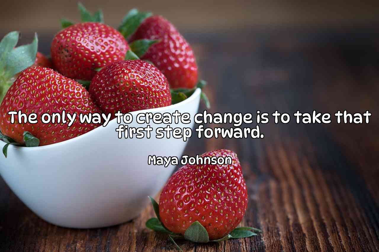 The only way to create change is to take that first step forward. - Maya Johnson