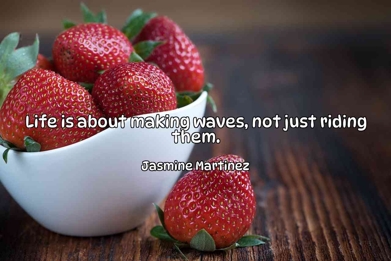 Life is about making waves, not just riding them. - Jasmine Martinez