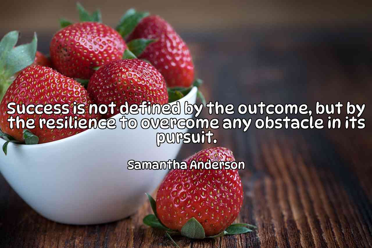 Success is not defined by the outcome, but by the resilience to overcome any obstacle in its pursuit. - Samantha Anderson