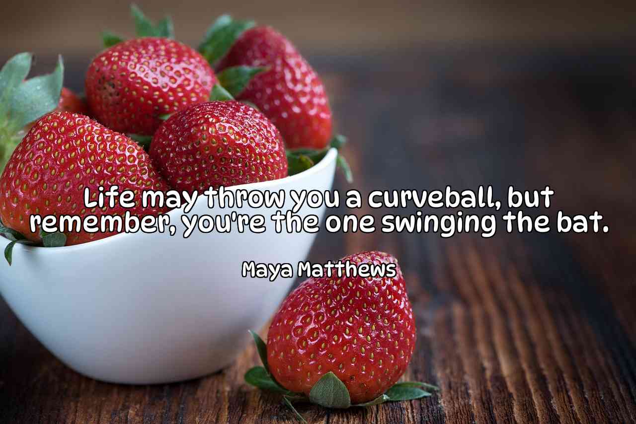 Life may throw you a curveball, but remember, you're the one swinging the bat. - Maya Matthews