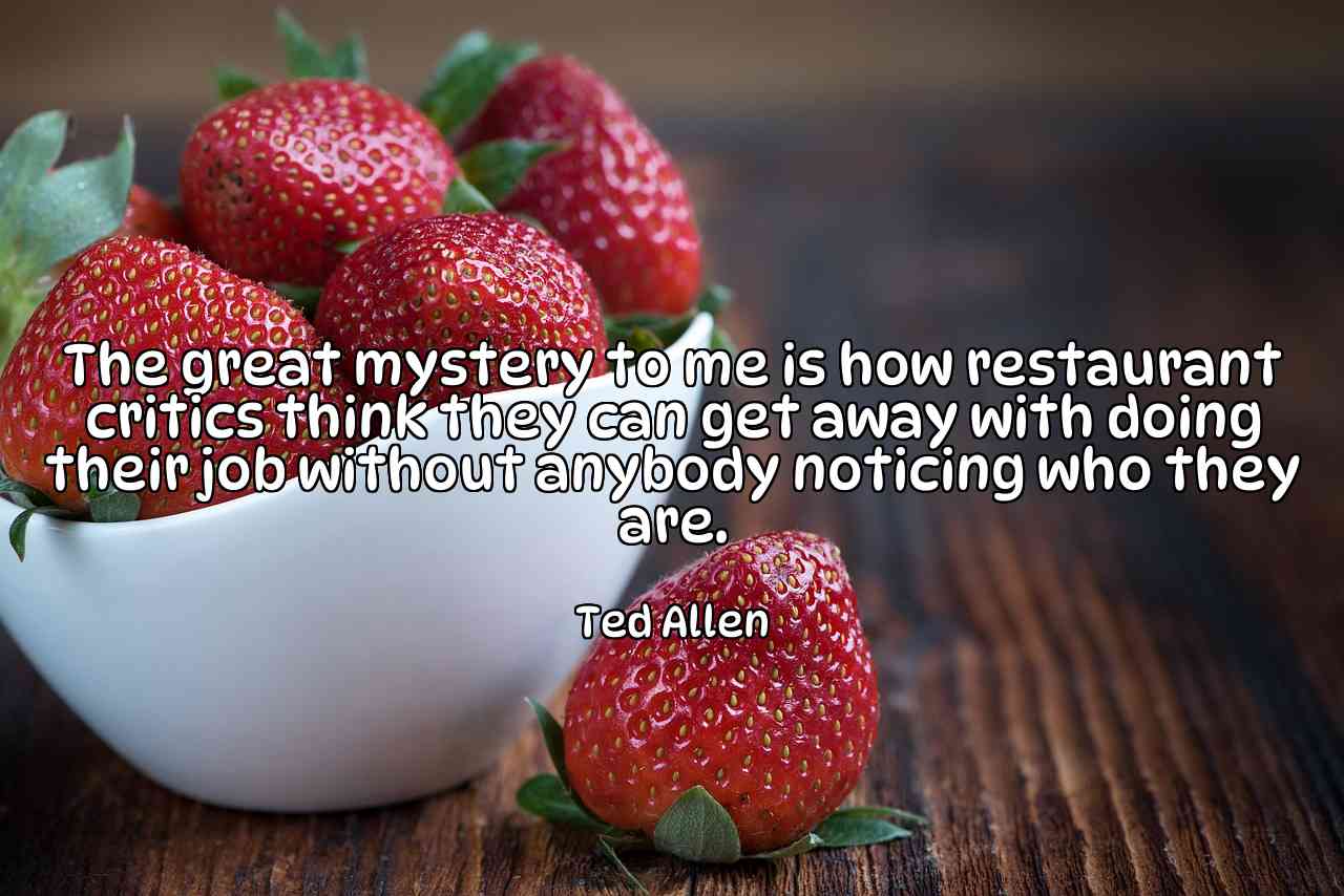 The great mystery to me is how restaurant critics think they can get away with doing their job without anybody noticing who they are. - Ted Allen