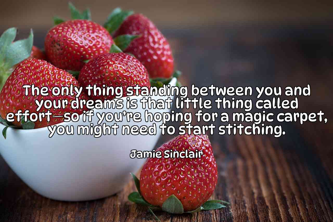 The only thing standing between you and your dreams is that little thing called effort—so if you’re hoping for a magic carpet, you might need to start stitching. - Jamie Sinclair