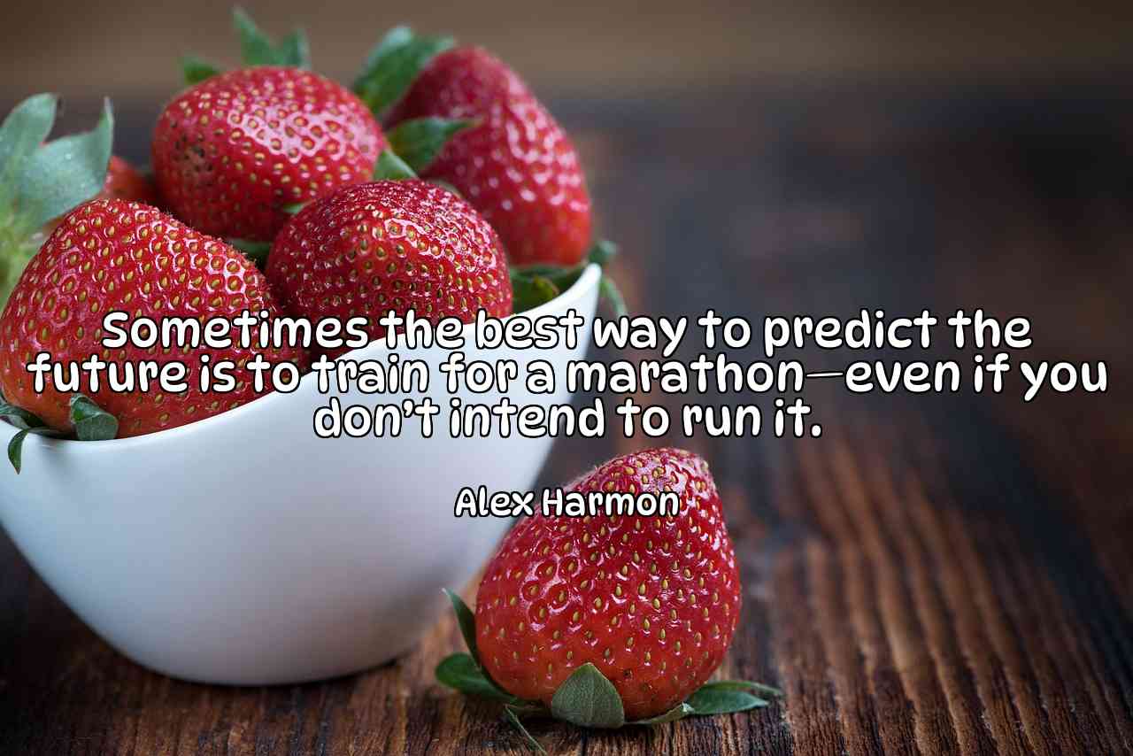 Sometimes the best way to predict the future is to train for a marathon—even if you don’t intend to run it. - Alex Harmon