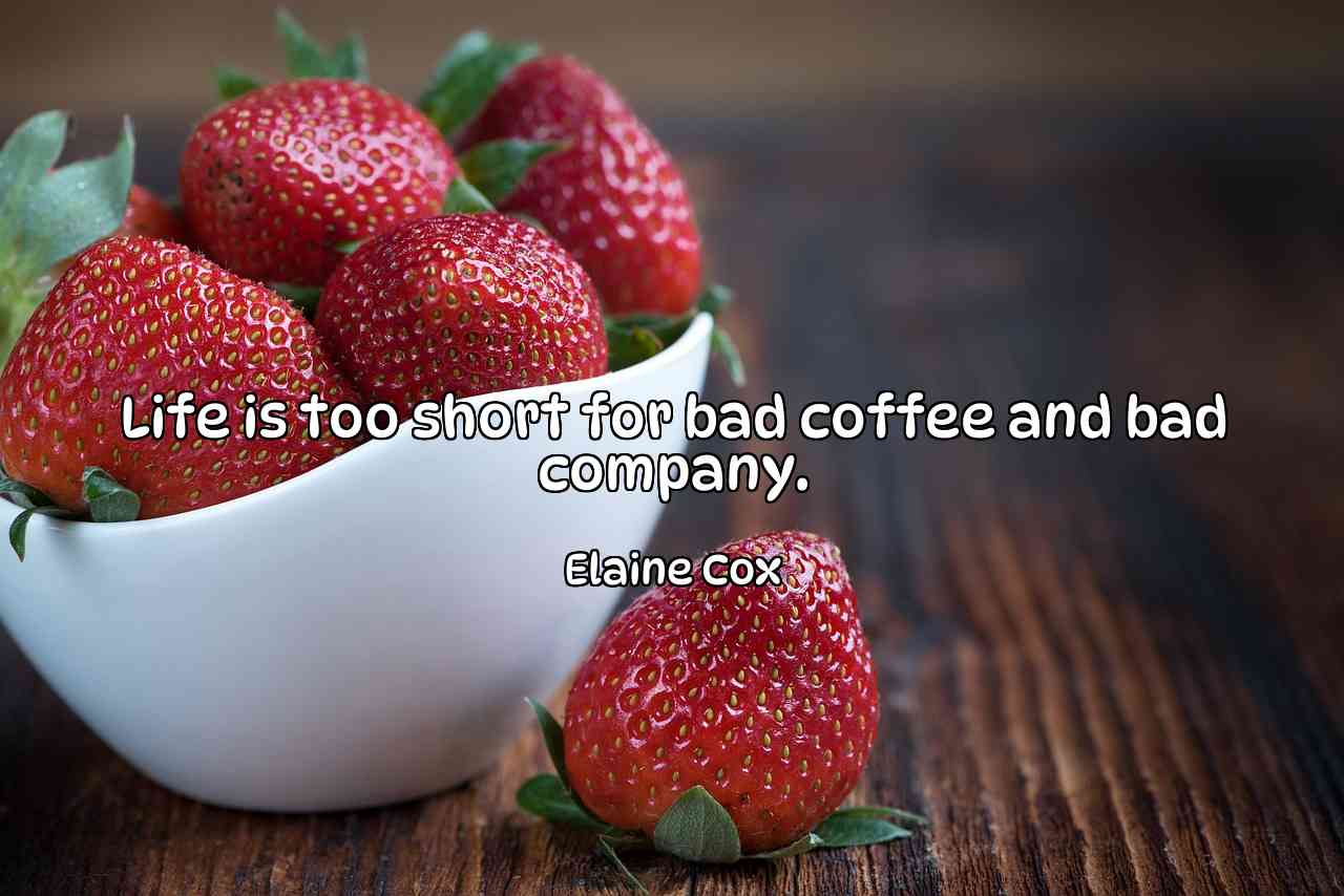 Life is too short for bad coffee and bad company. - Elaine Cox