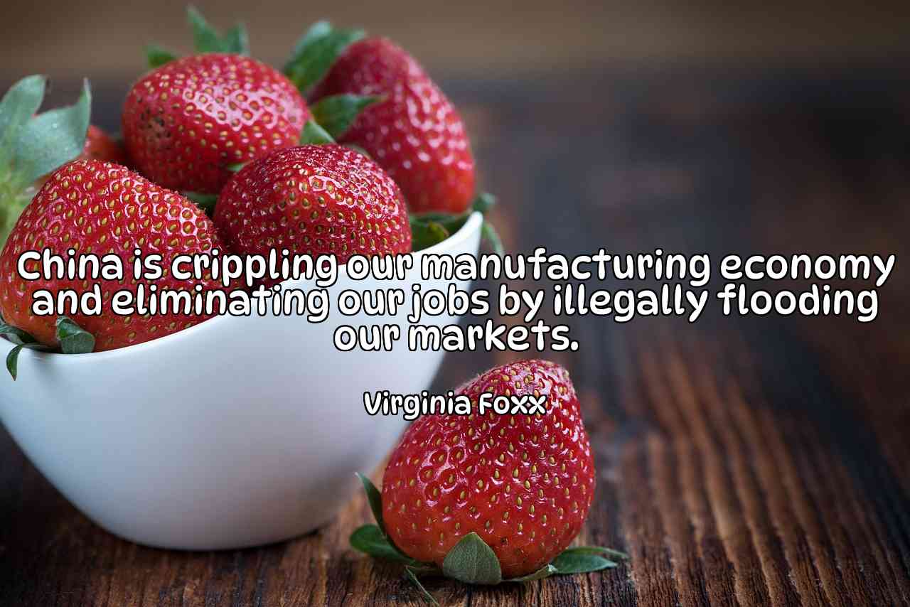 China is crippling our manufacturing economy and eliminating our jobs by illegally flooding our markets. - Virginia Foxx