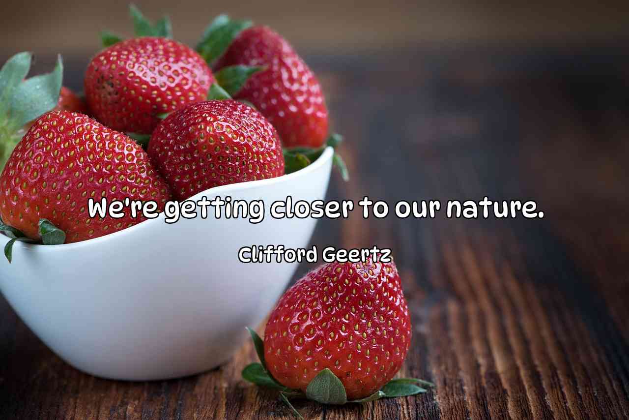 We're getting closer to our nature. - Clifford Geertz