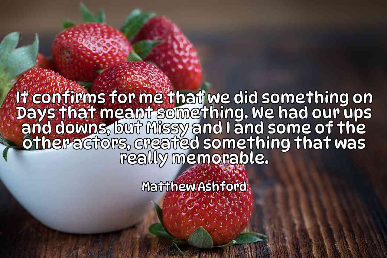 It confirms for me that we did something on Days that meant something. We had our ups and downs, but Missy and I and some of the other actors, created something that was really memorable. - Matthew Ashford