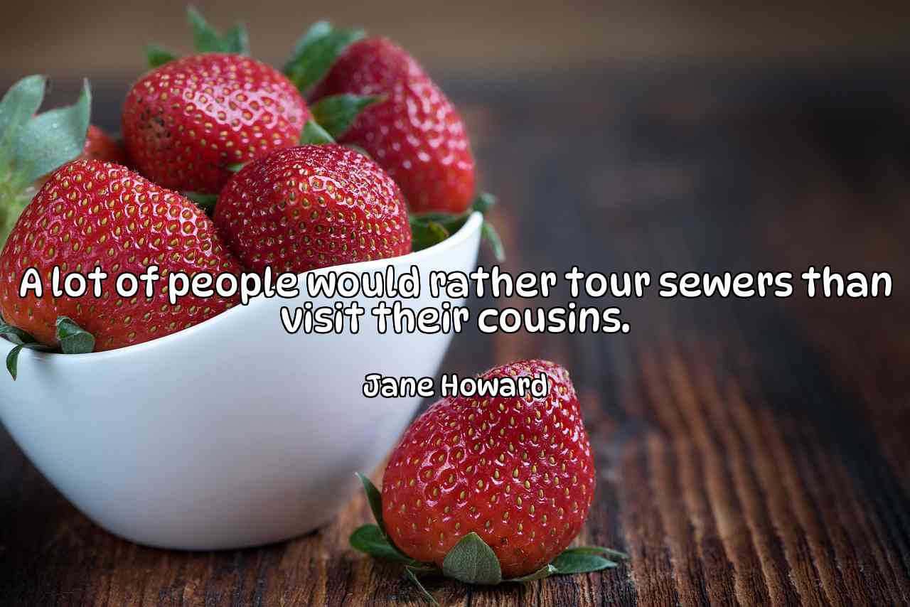 A lot of people would rather tour sewers than visit their cousins. - Jane Howard