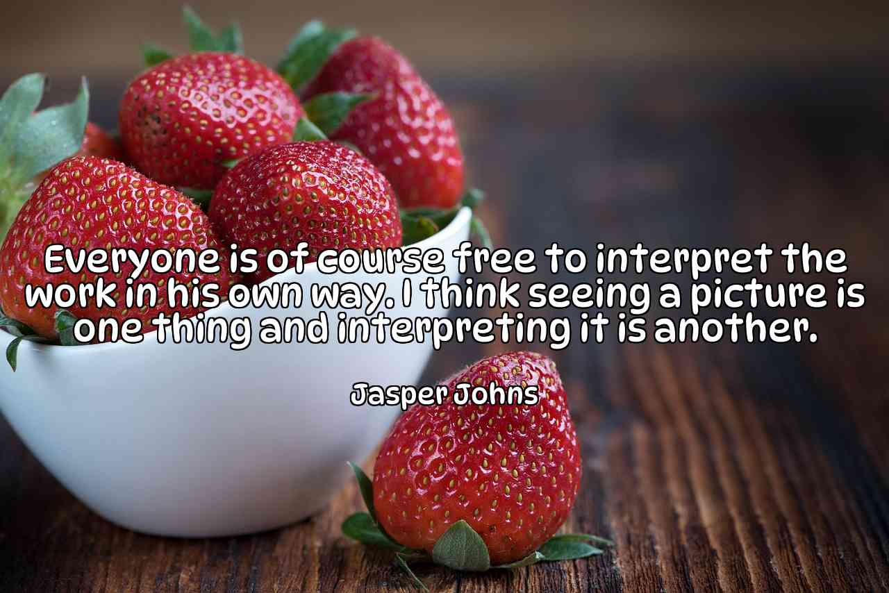 Everyone is of course free to interpret the work in his own way. I think seeing a picture is one thing and interpreting it is another. - Jasper Johns