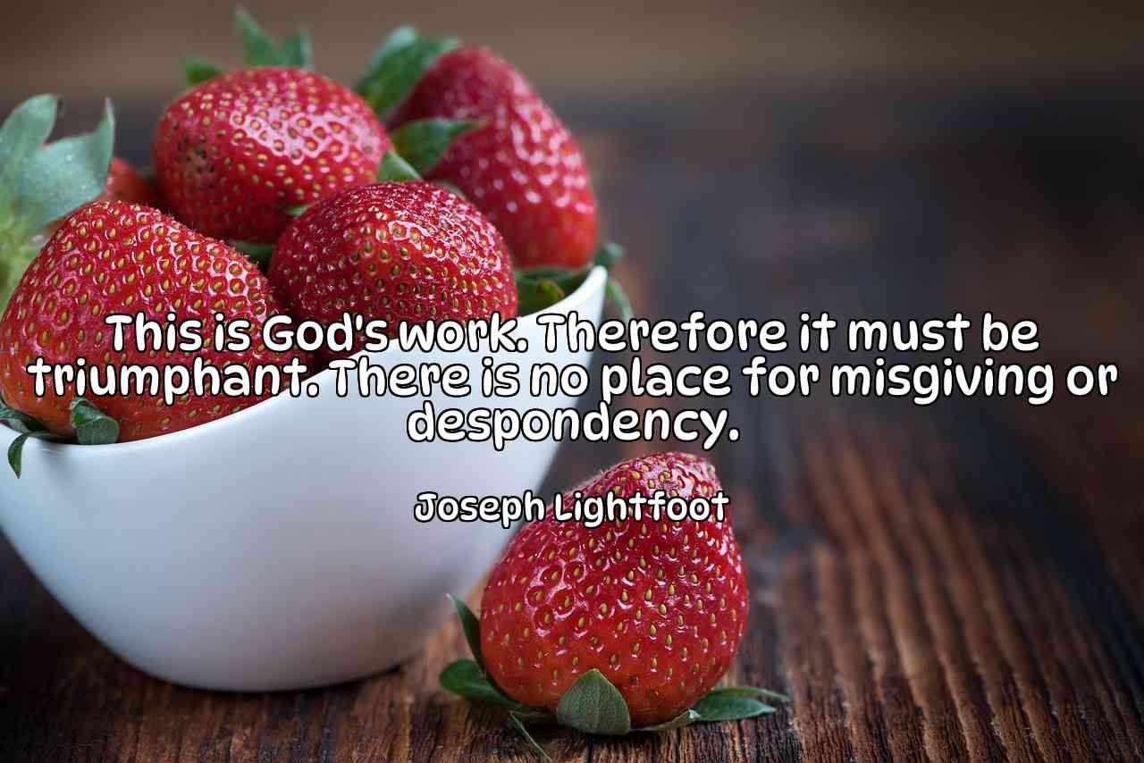 This is God's work. Therefore it must be triumphant. There is no place for misgiving or despondency. - Joseph Lightfoot